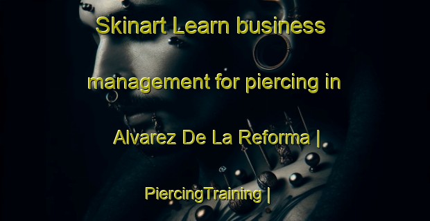 Skinart Learn business management for piercing in Alvarez De La Reforma | PiercingTraining | PiercingClasses | SkinartTraining-Mexico